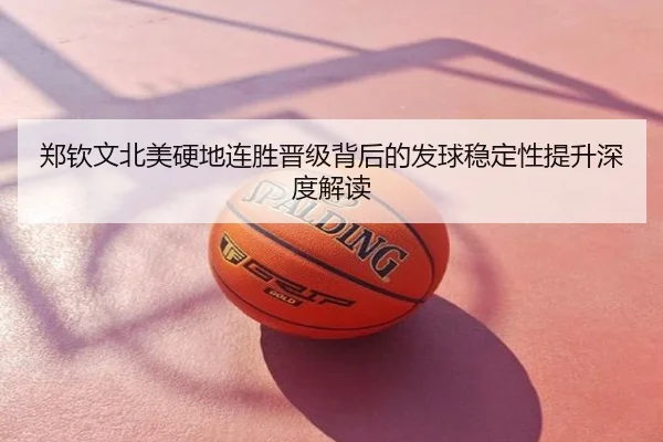 郑钦文北美硬地连胜晋级背后的发球稳定性提升深度解读