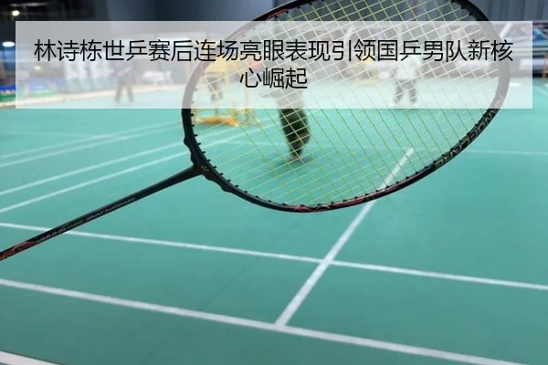 林诗栋世乒赛后连场亮眼表现引领国乒男队新核心崛起