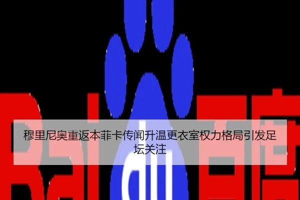 穆里尼奥重返本菲卡传闻升温更衣室权力格局引发足坛关注