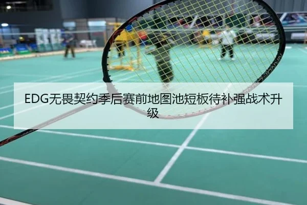 EDG无畏契约季后赛前地图池短板待补强战术升级
