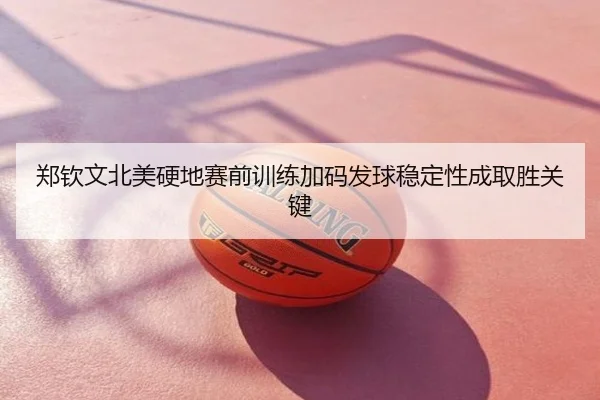 郑钦文北美硬地赛前训练加码发球稳定性成取胜关键