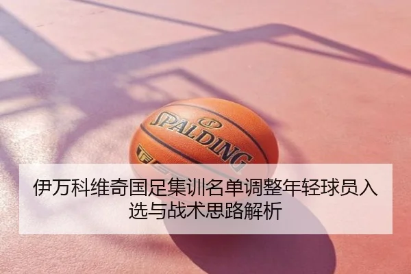 伊万科维奇国足集训名单调整年轻球员入选与战术思路解析