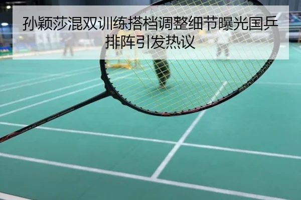 孙颖莎混双训练搭档调整细节曝光国乒排阵引发热议